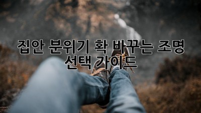 집안 분위기 확 바꾸는 조명 선택 가이드 ✨